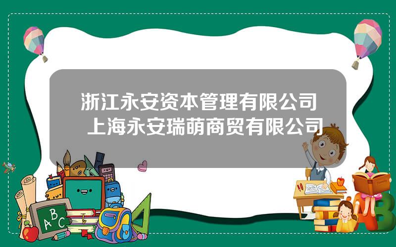 浙江永安资本管理有限公司 上海永安瑞萌商贸有限公司